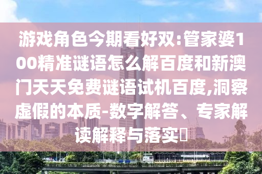 游戏角色今期看好双:管家婆100精准谜语怎么解百度和新澳门天天免费谜语试机百度,洞察虚假的本质-数字解答、专家解读解释与落实