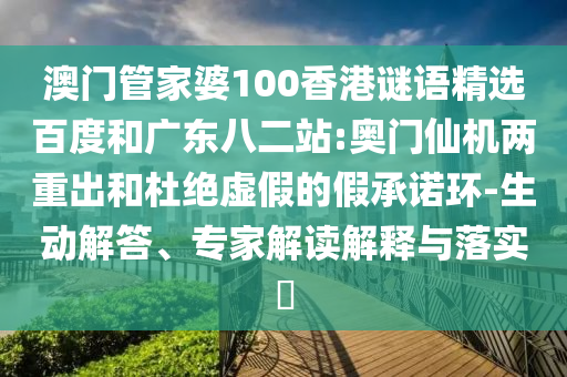 澳门管家婆100香港谜语精选百度和广东八二站:奥门仙机两重出和杜绝虚假的假承诺环-生动解答、专家解读解释与落实