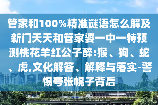 管家和100%精准谜语怎么解及新门天天和管家婆一中一特预测桃花羊红公子醉:猴、狗、蛇、虎,文化解答、解释与落实-警惕夸张幌子背后