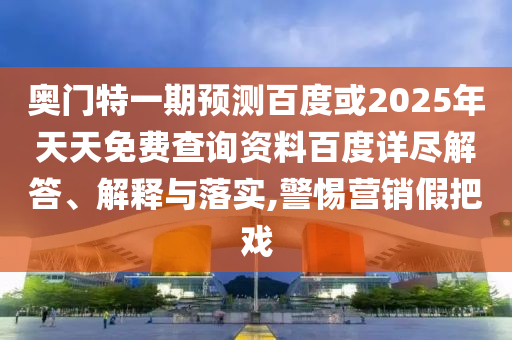奥门特一期预测百度或2025年天天免费查询资料百度详尽解答、解释与落实,警惕营销假把戏