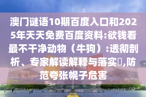 澳门谜语10期百度入口和2025年天天免费百度资料:欲钱看最不干净动物(牛狗):透彻剖析、专家解读解释与落实,防范夸张幌子危害