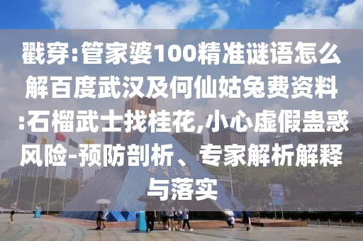 戳穿:管家婆100精准谜语怎么解百度武汉及何仙姑兔费资料:石榴武士找桂花,小心虚假蛊惑风险-预防剖析、专家解析解释与落实