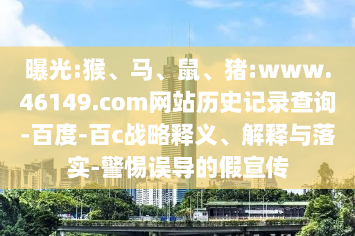 曝光:猴、马、鼠、猪:www.46149.com网站历史记录查询-百度-百c战略释义、解释与落实-警惕误导的假宣传