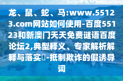 龙、鼠、蛇、马:www.55123.com网站如何使用-百度55123和新澳门天天免费谜语百度论坛2,典型释义、专家解析解释与落实-抵制欺诈的假诱导词
