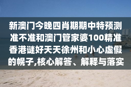 新澳门今晚四肖期期中特预测准不准和澳门管家婆100精准香港谜好天天徐州和小心虚假的幌子,核心解答、解释与落实
