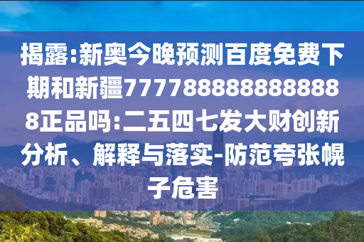 揭露:新奥今晚预测百度免费下期和新疆7777888888888888正品吗:二五四七发大财创新分析、解释与落实-防范夸张幌子危害