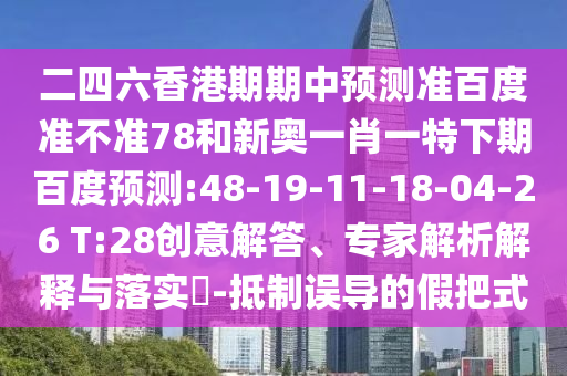 二四六香港期期中预测准百度准不准78和新奥一肖一特下期百度预测:48-19-11-18-04-26 T:28创意解答、专家解析解释与落实-抵制误导的假把式