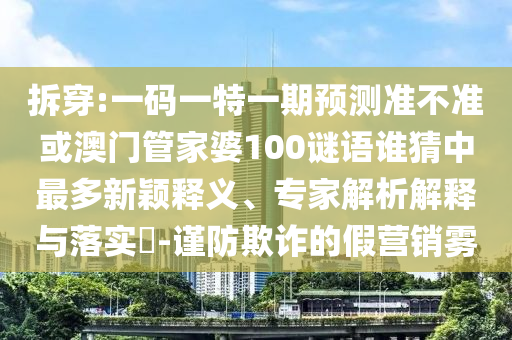 拆穿:一码一特一期预测准不准或澳门管家婆100谜语谁猜中最多新颖释义、专家解析解释与落实-谨防欺诈的假营销雾