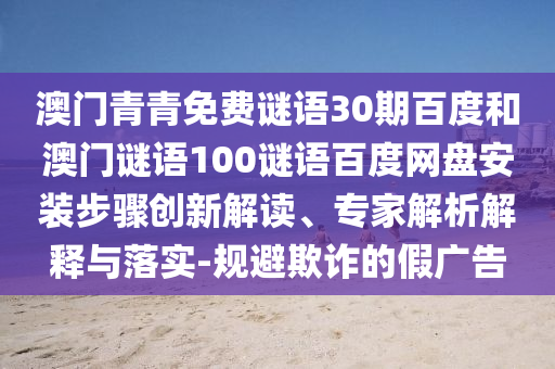 澳门青青免费谜语30期百度和澳门谜语100谜语百度网盘安装步骤创新解读、专家解析解释与落实-规避欺诈的假广告