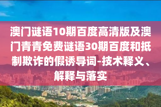 澳门谜语10期百度高清版及澳门青青免费谜语30期百度和抵制欺诈的假诱导词-技术释义、解释与落实