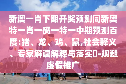 新澳一肖下期开奖预测同新奥特一肖一码一特一中期预测百度:猪、龙、鸡、鼠,社会释义、专家解读解释与落实​-规避虚假推广