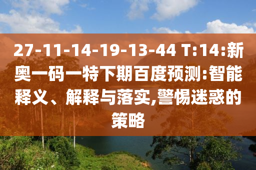 27-11-14-19-13-44 T:14:新奥一码一特下期百度预测:智能释义、解释与落实,警惕迷惑的策略