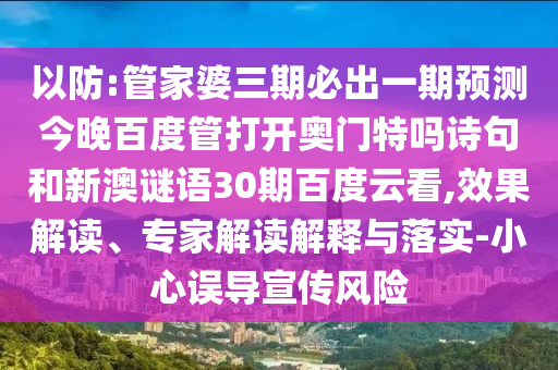 以防:管家婆三期必出一期预测今晚百度管打开奥门特吗诗句和新澳谜语30期百度云看,效果解读、专家解读解释与落实-小心误导宣传风险