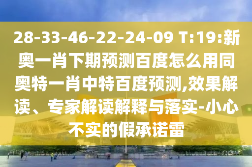28-33-46-22-24-09 T:19:新奥一肖下期预测百度怎么用同奥特一肖中特百度预测,效果解读、专家解读解释与落实-小心不实的假承诺雷