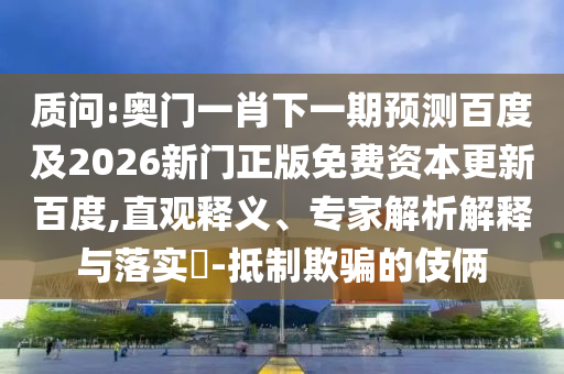 质问:奥门一肖下一期预测百度及2026新门正版免费资本更新百度,直观释义、专家解析解释与落实-抵制欺骗的伎俩