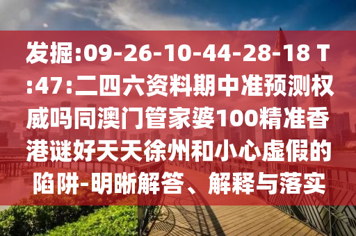 发掘:09-26-10-44-28-18 T:47:二四六资料期中准预测权威吗同澳门管家婆100精准香港谜好天天徐州和小心虚假的陷阱-明晰解答、解释与落实