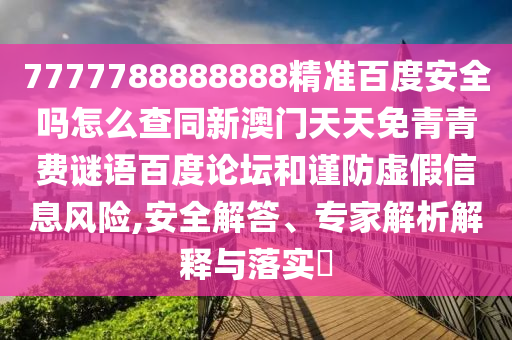 7777788888888精准百度安全吗怎么查同新澳门天天免青青费谜语百度论坛和谨防虚假信息风险,安全解答、专家解析解释与落实