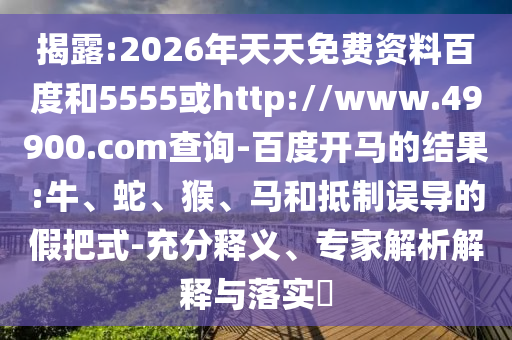 揭露:2026年天天免费资料百度和5555或http://www.49900.com查询-百度开马的结果:牛、蛇、猴、马和抵制误导的假把式-充分释义、专家解析解释与落实