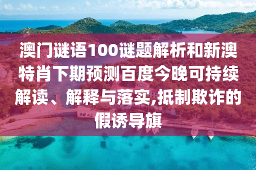 澳门谜语100谜题解析和新澳特肖下期预测百度今晚可持续解读、解释与落实,抵制欺诈的假诱导旗