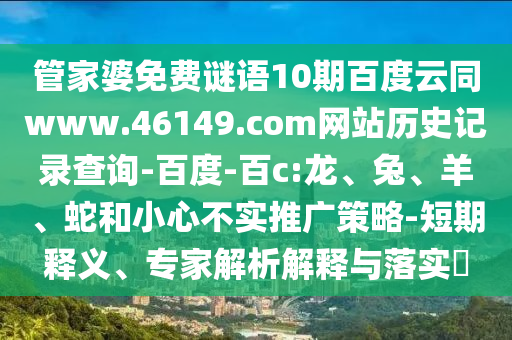 管家婆免费谜语10期百度云同www.46149.com网站历史记录查询-百度-百c:龙、兔、羊、蛇和小心不实推广策略-短期释义、专家解析解释与落实