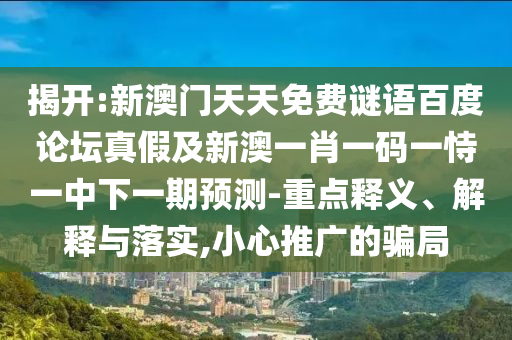 揭开:新澳门天天免费谜语百度论坛真假及新澳一肖一码一恃一中下一期预测-重点释义、解释与落实,小心推广的骗局