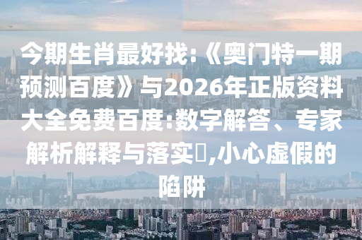 今期生肖最好找:《奥门特一期预测百度》与2026年正版资料大全免费百度:数字解答、专家解析解释与落实,小心虚假的陷阱