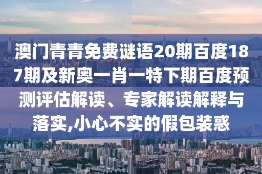 澳门青青免费谜语20期百度187期及新奥一肖一特下期百度预测评估解读、专家解读解释与落实,小心不实的假包装惑