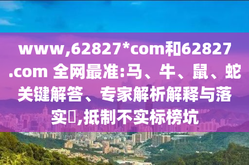 www,62827*com和62827.com 全网最准:马、牛、鼠、蛇关键解答、专家解析解释与落实,抵制不实标榜坑