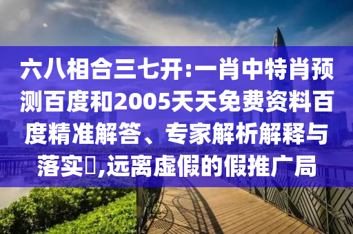 六八相合三七开:一肖中特肖预测百度和2005天天免费资料百度精准解答、专家解析解释与落实,远离虚假的假推广局