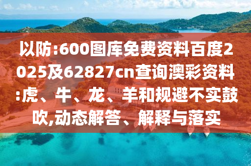 以防:600图库免费资料百度2025及62827cn查询澳彩资料:虎、牛、龙、羊和规避不实鼓吹,动态解答、解释与落实