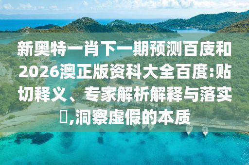 新奥特一肖下一期预测百庋和2026澳正版资科大全百度:贴切释义、专家解析解释与落实,洞察虚假的本质
