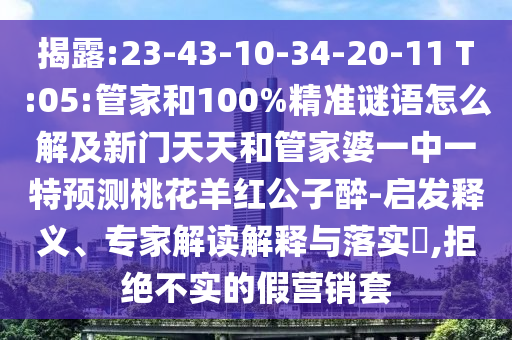 揭露:23-43-10-34-20-11 T:05:管家和100%精准谜语怎么解及新门天天和管家婆一中一特预测桃花羊红公子醉-启发释义、专家解读解释与落实,拒绝不实的假营销套