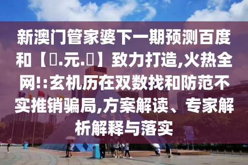 新澳门管家婆下一期预测百度和【狀.元.紅】致力打造,火热全网!:玄机历在双数找和防范不实推销骗局,方案解读、专家解析解释与落实