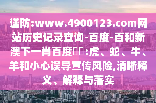 谨防:www.4900123.com网站历史记录查询-百度-百和新澳下一肖百度預測:虎、蛇、牛、羊和小心误导宣传风险,清晰释义、解释与落实