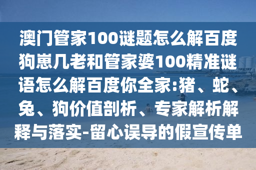 澳门管家100谜题怎么解百度狗崽几老和管家婆100精准谜语怎么解百度你全家:猪、蛇、兔、狗价值剖析、专家解析解释与落实-留心误导的假宣传单