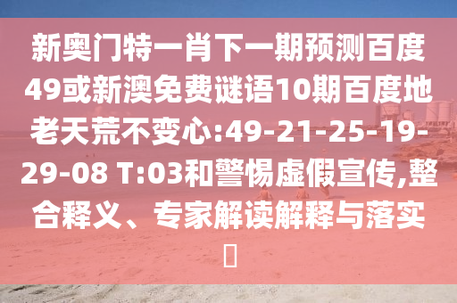 新奥门特一肖下一期预测百度49或新澳免费谜语10期百度地老天荒不变心:49-21-25-19-29-08 T:03和警惕虚假宣传,整合释义、专家解读解释与落实