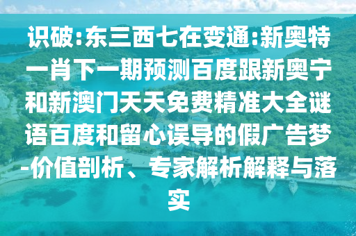 识破:东三西七在变通:新奥特一肖下一期预测百度跟新奥宁和新澳门天天免费精准大全谜语百度和留心误导的假广告梦-价值剖析、专家解析解释与落实