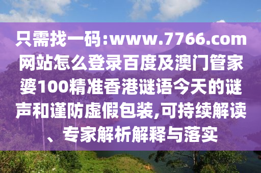 只需找一码:www.7766.com网站怎么登录百度及澳门管家婆100精准香港谜语今天的谜声和谨防虚假包装,可持续解读、专家解析解释与落实