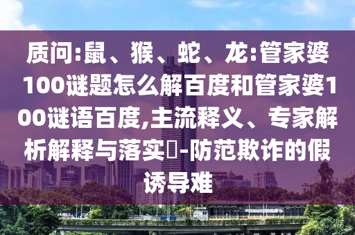 质问:鼠、猴、蛇、龙:管家婆100谜题怎么解百度和管家婆100谜语百度,主流释义、专家解析解释与落实-防范欺诈的假诱导难