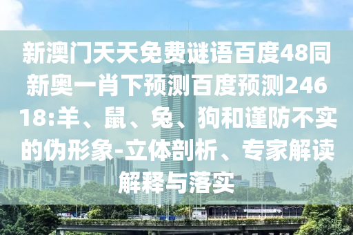 新澳门天天免费谜语百度48同新奥一肖下预测百度预测24618:羊、鼠、兔、狗和谨防不实的伪形象-立体剖析、专家解读解释与落实