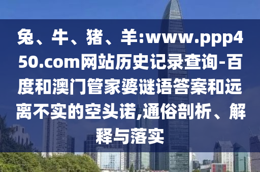 兔、牛、猪、羊:www.ppp450.com网站历史记录查询-百度和澳门管家婆谜语答案和远离不实的空头诺,通俗剖析、解释与落实