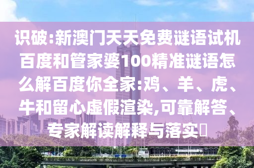 识破:新澳门天天免费谜语试机百度和管家婆100精准谜语怎么解百度你全家:鸡、羊、虎、牛和留心虚假渲染,可靠解答、专家解读解释与落实