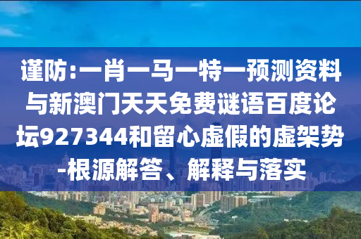 谨防:一肖一马一特一预测资料与新澳门天天免费谜语百度论坛927344和留心虚假的虚架势-根源解答、解释与落实