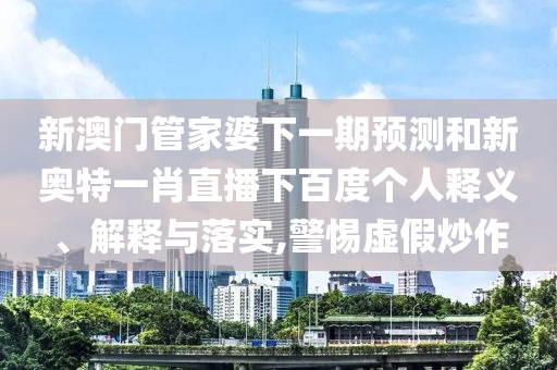 新澳门管家婆下一期预测和新奥特一肖直播下百度个人释义、解释与落实,警惕虚假炒作