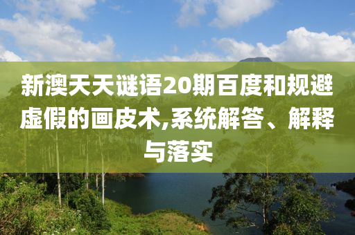 新澳天天谜语20期百度和规避虚假的画皮术,系统解答、解释与落实