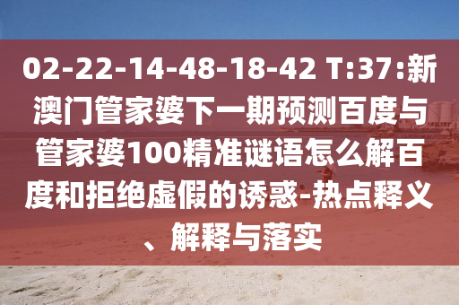 02-22-14-48-18-42 T:37:新澳门管家婆下一期预测百度与管家婆100精准谜语怎么解百度和拒绝虚假的诱惑-热点释义、解释与落实