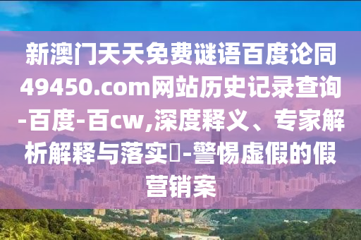 新澳门天天免费谜语百度论同49450.com网站历史记录查询-百度-百cw,深度释义、专家解析解释与落实-警惕虚假的假营销案