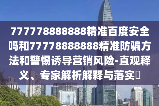 777778888888精准百度安全吗和77778888888精准防骗方法和警惕诱导营销风险-直观释义、专家解析解释与落实