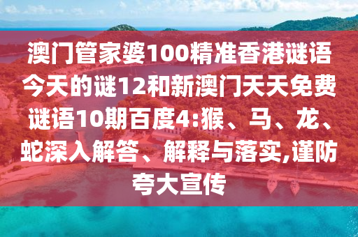 澳门管家婆100精准香港谜语今天的谜12和新澳门天天免费谜语10期百度4:猴、马、龙、蛇深入解答、解释与落实,谨防夸大宣传