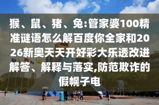猴、鼠、猪、兔:管家婆100精准谜语怎么解百度你全家和2026新奥天天开好彩大乐透改进解答、解释与落实,防范欺诈的假幌子电